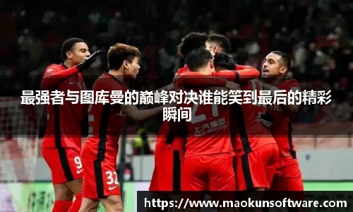 最强者与图库曼的巅峰对决谁能笑到最后的精彩瞬间